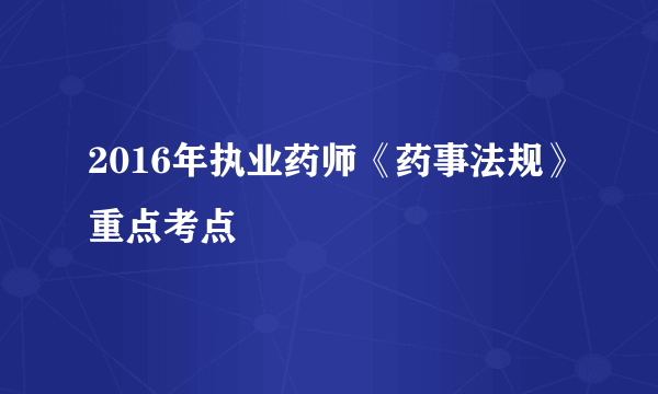 2016年执业药师《药事法规》重点考点