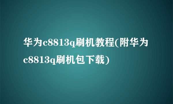 华为c8813q刷机教程(附华为c8813q刷机包下载)