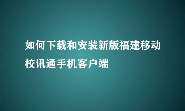 如何下载和安装新版福建移动校讯通手机客户端