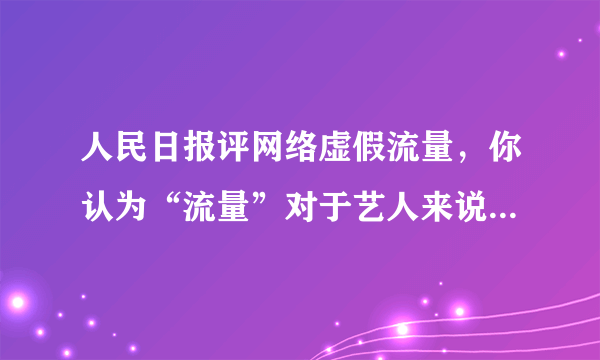 人民日报评网络虚假流量，你认为“流量”对于艺人来说意味着什么？