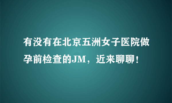 有没有在北京五洲女子医院做孕前检查的JM，近来聊聊！