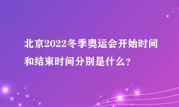 北京2022冬季奥运会开始时间和结束时间分别是什么？