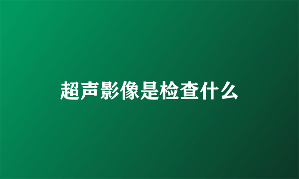 超声影像是检查什么