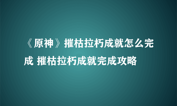 《原神》摧枯拉朽成就怎么完成 摧枯拉朽成就完成攻略