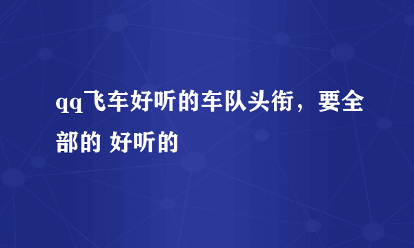 qq飞车好听的车队头衔，要全部的 好听的