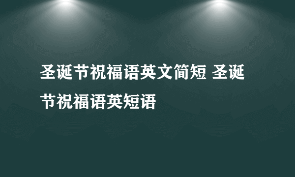 圣诞节祝福语英文简短 圣诞节祝福语英短语