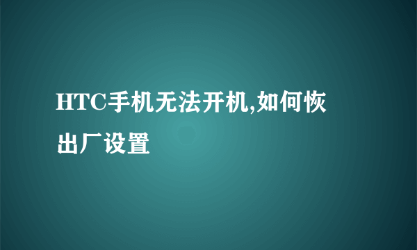 HTC手机无法开机,如何恢復出厂设置