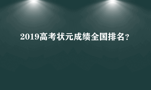 2019高考状元成绩全国排名？