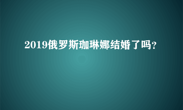 2019俄罗斯珈琳娜结婚了吗？