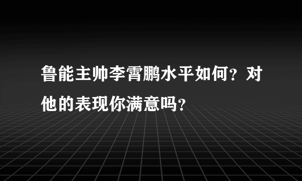 鲁能主帅李霄鹏水平如何？对他的表现你满意吗？