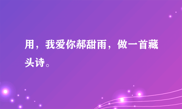 用，我爱你郝甜雨，做一首藏头诗。