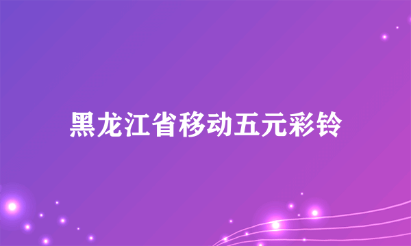 黑龙江省移动五元彩铃