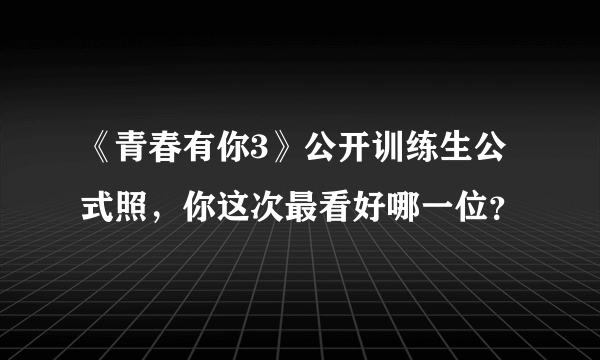 《青春有你3》公开训练生公式照，你这次最看好哪一位？