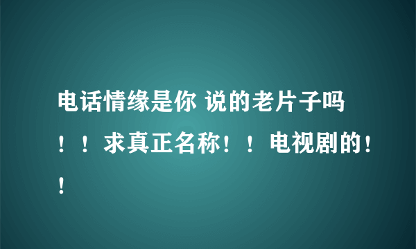 电话情缘是你 说的老片子吗！！求真正名称！！电视剧的！！