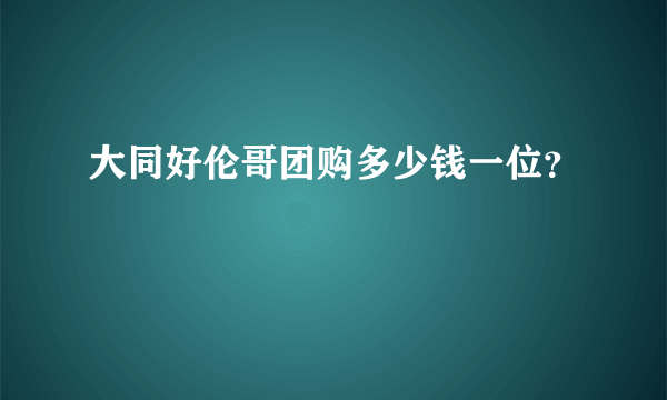 大同好伦哥团购多少钱一位？