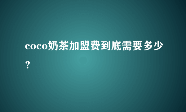 coco奶茶加盟费到底需要多少？