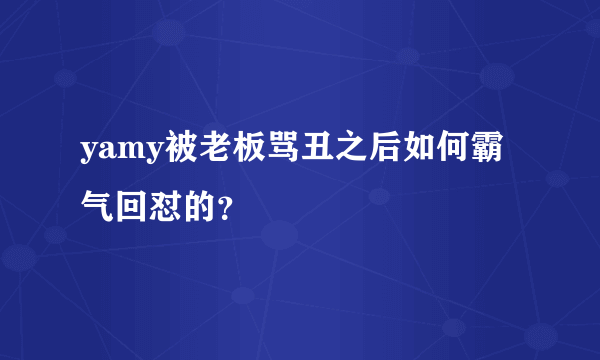 yamy被老板骂丑之后如何霸气回怼的？