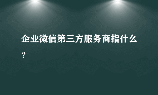 企业微信第三方服务商指什么？