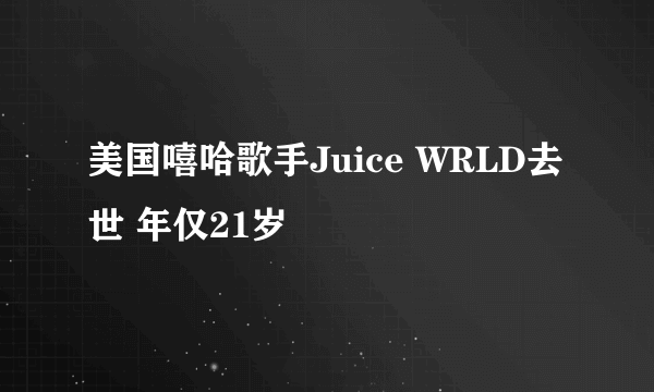 美国嘻哈歌手Juice WRLD去世 年仅21岁