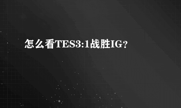 怎么看TES3:1战胜IG？