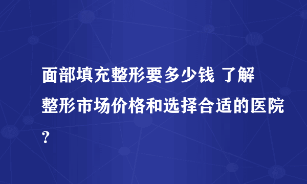 面部填充整形要多少钱 了解整形市场价格和选择合适的医院？