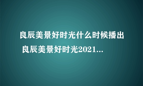 良辰美景好时光什么时候播出 良辰美景好时光2021定档时间