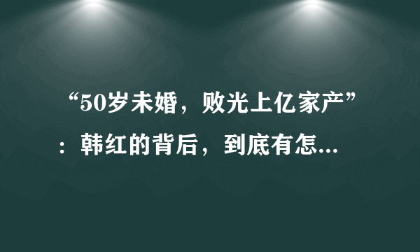 “50岁未婚，败光上亿家产”：韩红的背后，到底有怎样的心酸？