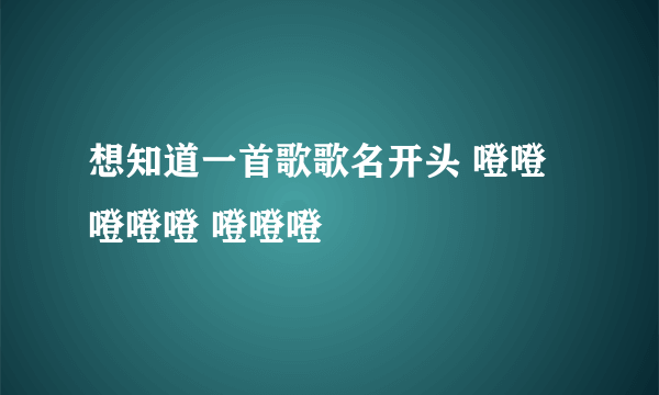 想知道一首歌歌名开头 噔噔 噔噔噔 噔噔噔