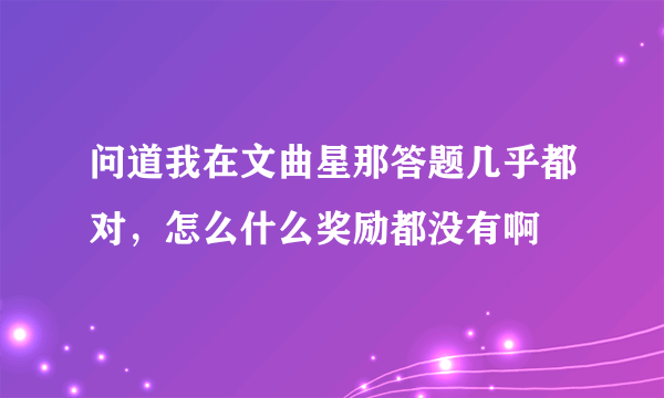 问道我在文曲星那答题几乎都对，怎么什么奖励都没有啊