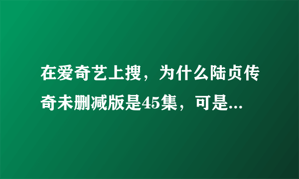 在爱奇艺上搜，为什么陆贞传奇未删减版是45集，可是普通的是59集。怎么回事，哪个才是完整的？