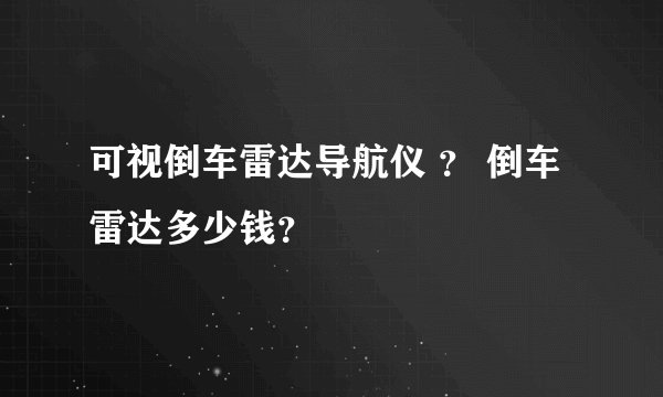 可视倒车雷达导航仪 ？ 倒车雷达多少钱？