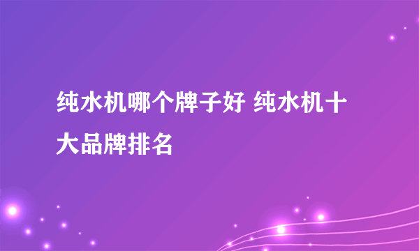 纯水机哪个牌子好 纯水机十大品牌排名