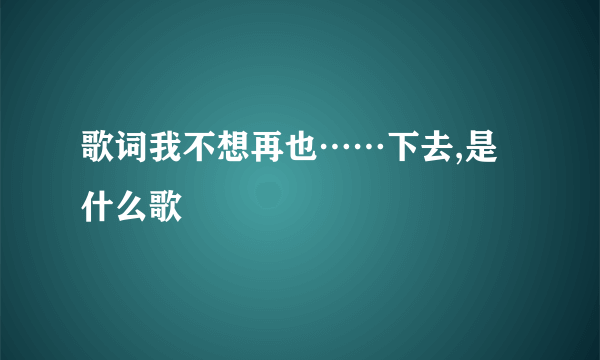 歌词我不想再也……下去,是什么歌