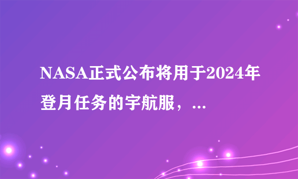 NASA正式公布将用于2024年登月任务的宇航服，相比之前进步在哪里？