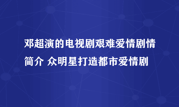 邓超演的电视剧艰难爱情剧情简介 众明星打造都市爱情剧