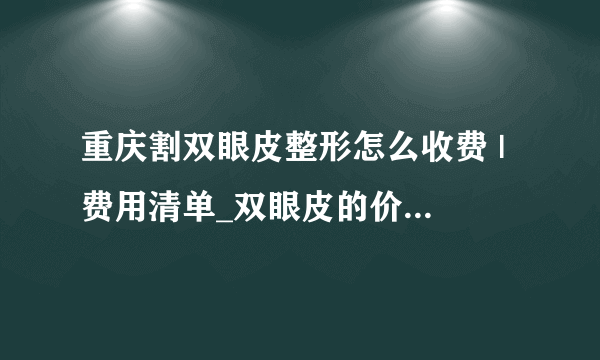 重庆割双眼皮整形怎么收费 | 费用清单_双眼皮的价格大概在多少呢？