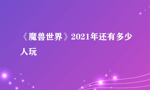 《魔兽世界》2021年还有多少人玩