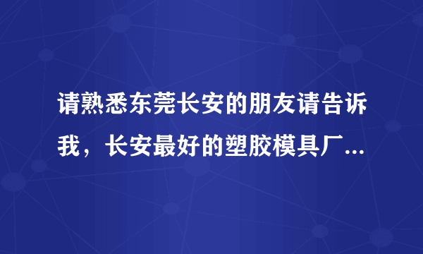 请熟悉东莞长安的朋友请告诉我，长安最好的塑胶模具厂有哪几家，最好是自已进过那个厂或有朋友进过那个厂