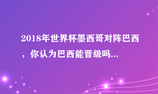 2018年世界杯墨西哥对阵巴西，你认为巴西能晋级吗？为什么？