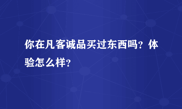 你在凡客诚品买过东西吗？体验怎么样？