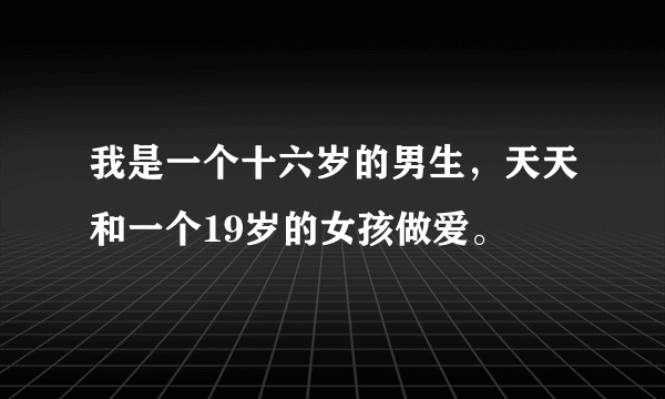 我是一个十六岁的男生，天天和一个19岁的女孩做爱。