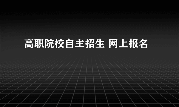 高职院校自主招生 网上报名