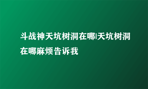 斗战神天坑树洞在哪|天坑树洞在哪麻烦告诉我