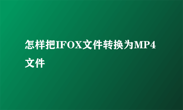 怎样把IFOX文件转换为MP4文件