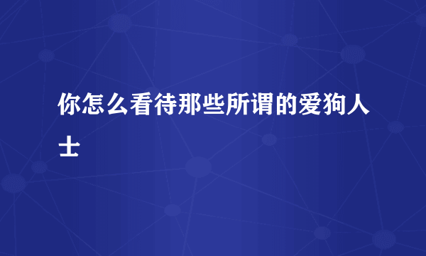 你怎么看待那些所谓的爱狗人士