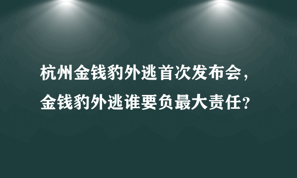 杭州金钱豹外逃首次发布会，金钱豹外逃谁要负最大责任？