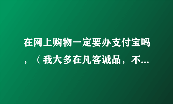 在网上购物一定要办支付宝吗，（我大多在凡客诚品，不去淘宝）