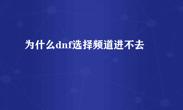 为什么dnf选择频道进不去