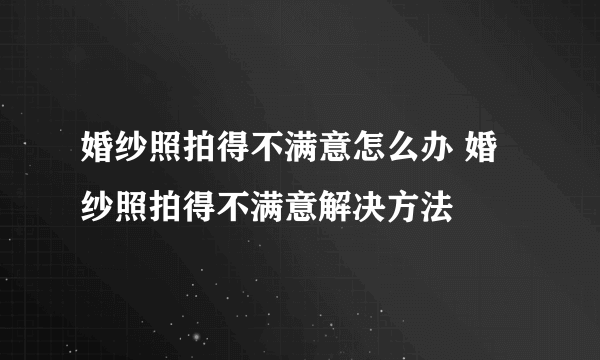 婚纱照拍得不满意怎么办 婚纱照拍得不满意解决方法