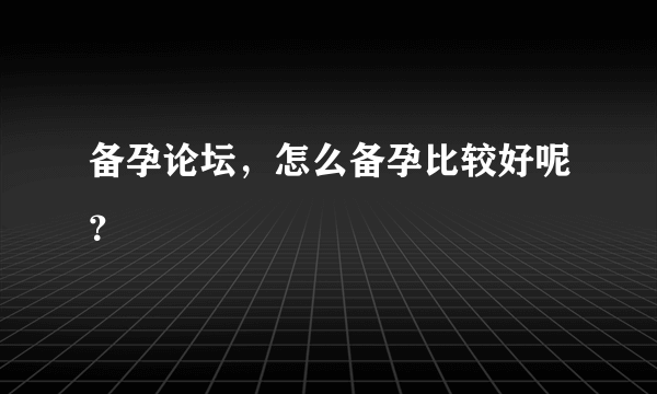 备孕论坛，怎么备孕比较好呢？